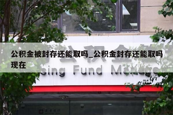 公积金被封存还能取吗_公积金封存还能取吗现在