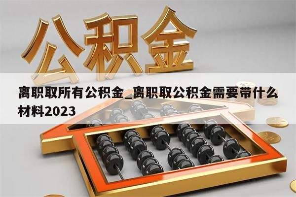 离职取所有公积金_离职取公积金需要带什么材料2023