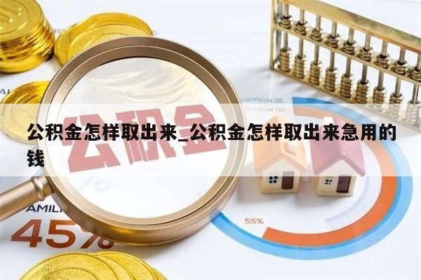 公积金怎样取出来_公积金怎样取出来急用的钱